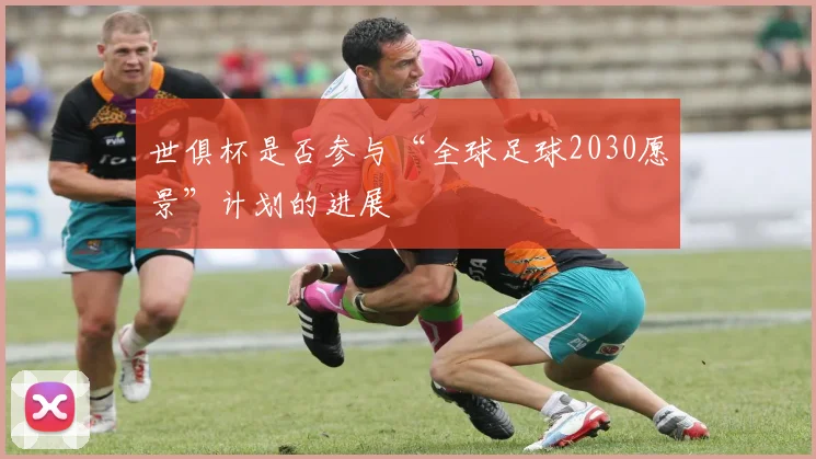 世俱杯是否参与“全球足球2030愿景”计划的进展