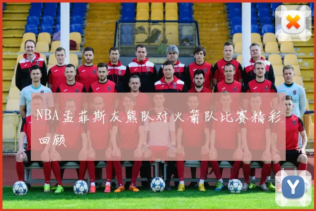 NBA孟菲斯灰熊队对火箭队比赛精彩回顾