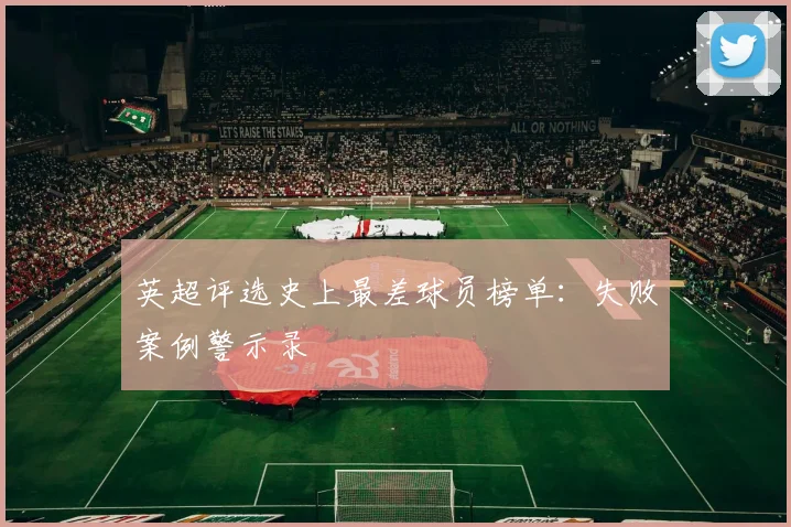英超评选史上最差球员榜单：失败案例警示录