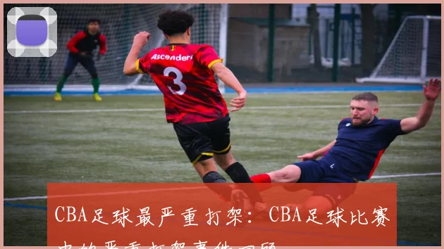 CBA足球最严重打架：CBA足球比赛中的严重打架事件回顾