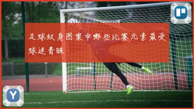 足球纹身图案中哪些比赛元素最受球迷青睐
