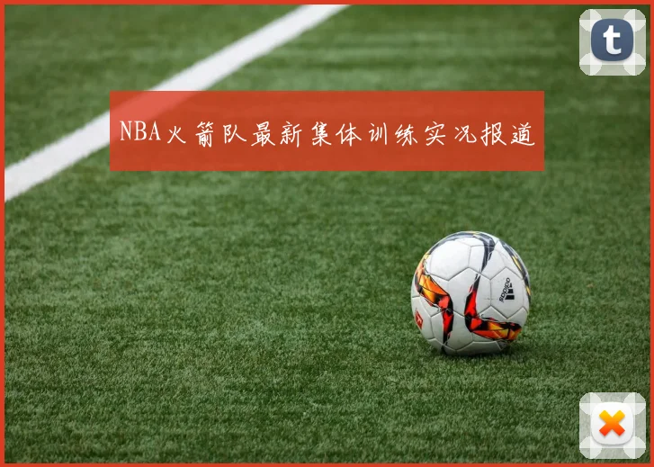 NBA火箭队最新集体训练实况报道