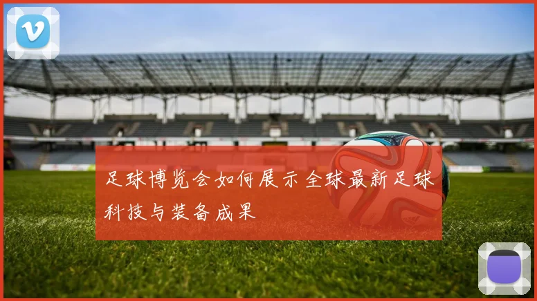 足球博览会如何展示全球最新足球科技与装备成果