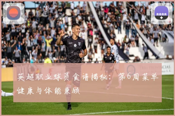 英超职业球员食谱揭秘：第6周菜单健康与体能兼顾