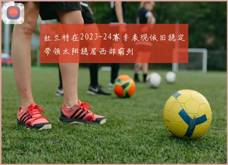 杜兰特在2023-24赛季表现依旧稳定带领太阳稳居西部前列